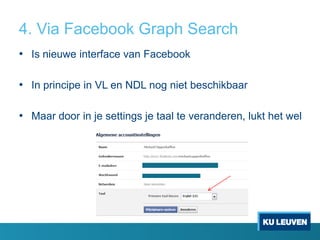 4. Via Facebook Graph Search
• Is nieuwe interface van Facebook
• In principe in VL en NDL nog niet beschikbaar
• Maar door in je settings je taal te veranderen, lukt het wel

 