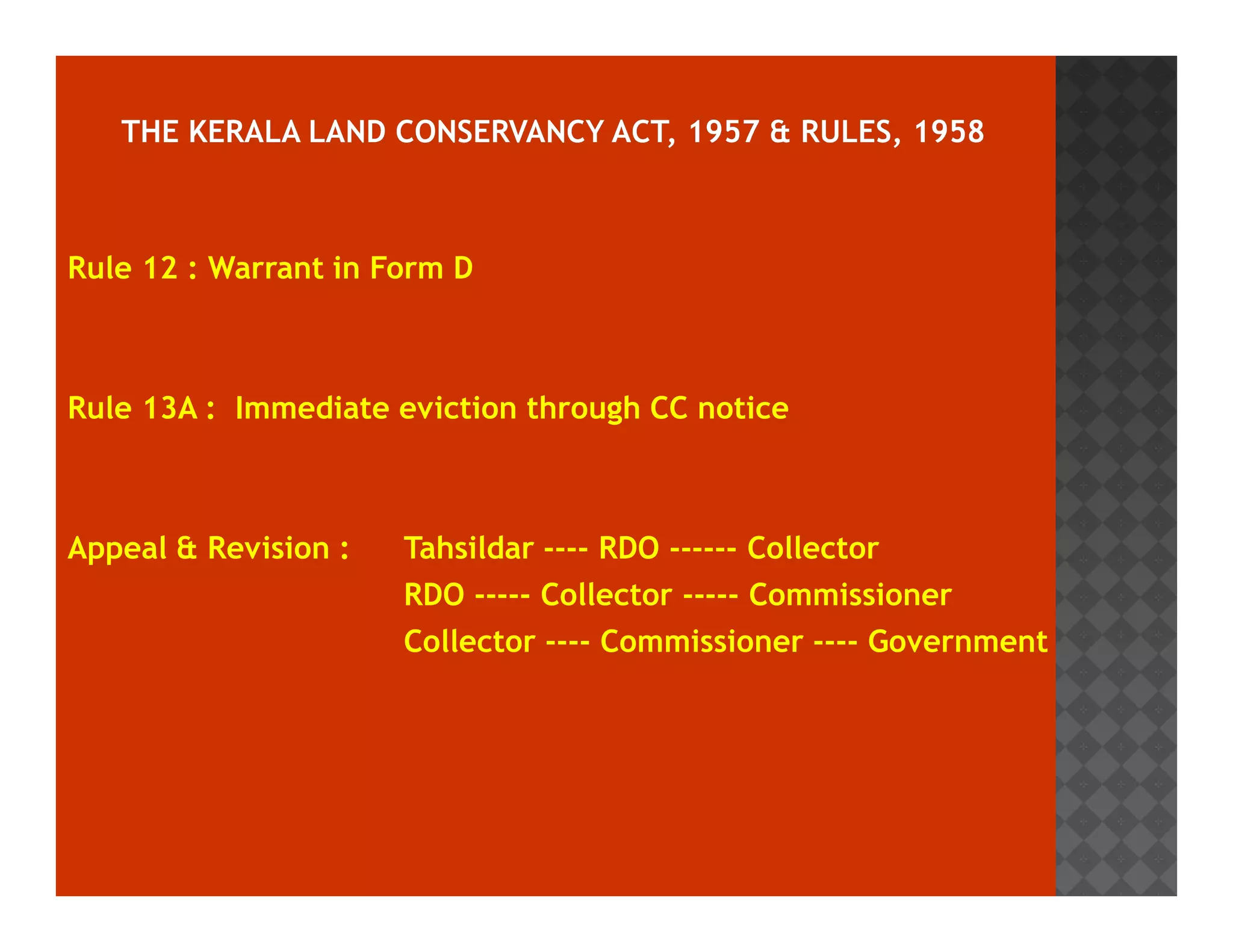Rule 12 : Warrant in Form D 
Rule 13A : Immediate eviction through CC notice 
Appeal  Revision : Tahsildar ---- RDO ------ Collector 
RDO ----- Collector ----- Commissioner 
Collector ---- Commissioner ---- Government 
 