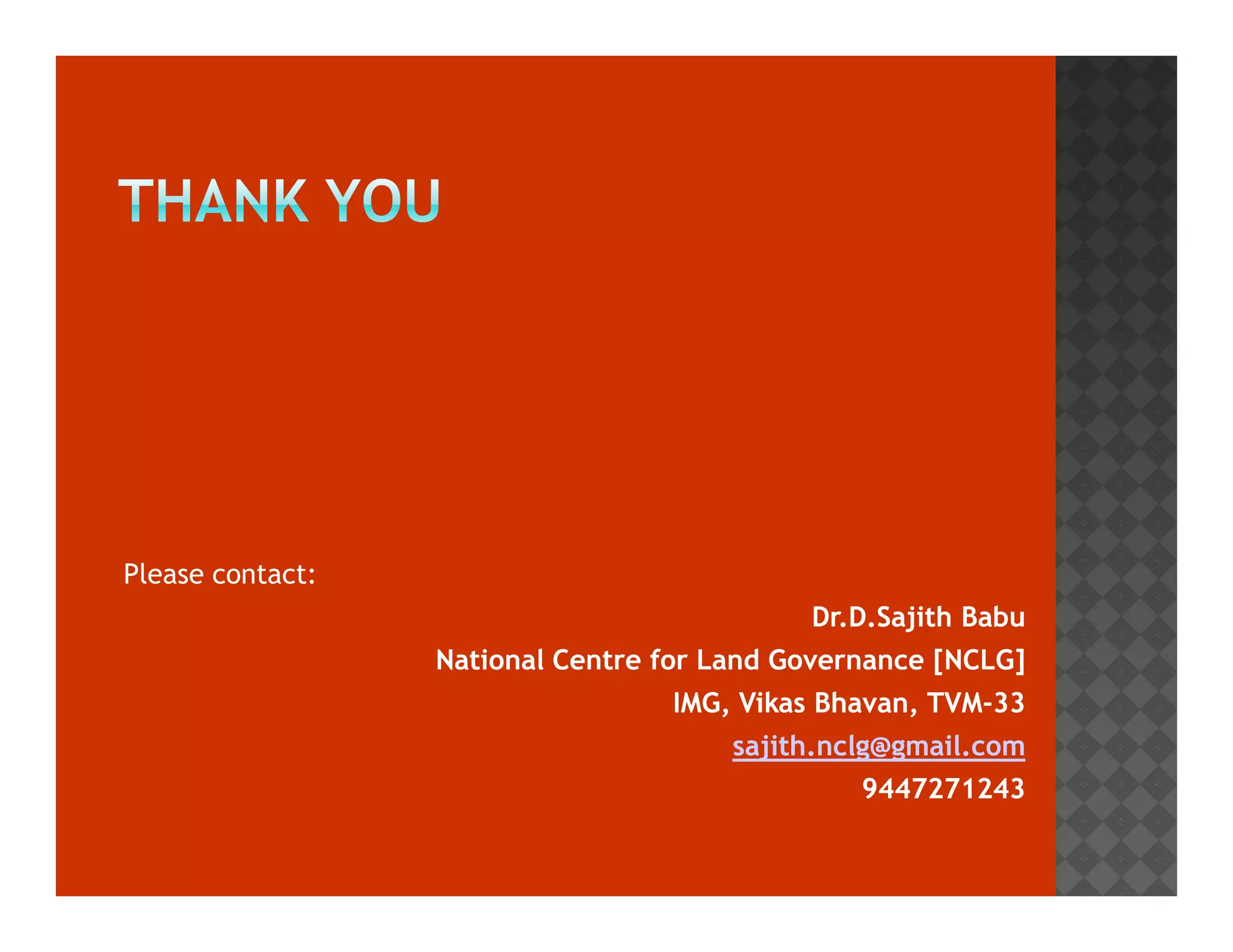 Please contact: 
DDrr..DD..SSaajjiitthh BBaabbuu 
NNaattiioonnaall CCeennttrree ffoorr LLaanndd GGoovveerrnnaannccee [[NNCCLLGG]] 
IIMMGG,, VViikkaass BBhhaavvaann,, TTVVMM-3333 
ssaajjiitthh..nnccllgg@@ggmmaaiill..ccoomm 
99444477227711224433 
