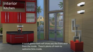 Interior 
Kitchen 
A quick glance back will show you the front door 
from the inside. There’s plenty of room to 
welcome Sims inside. 
 