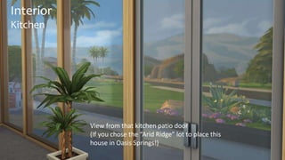 Interior 
Kitchen 
View from that kitchen patio door 
(If you chose the “Arid Ridge” lot to place this 
house in Oasis Springs!) 
 