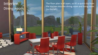 Interior 
Dining Room 
The floor plan is all open, so it’s a quick slip from 
the kitchen into the dining room and living room 
(to the left) 
 