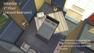 Interior 
3rd Floor 
(Second Bedroom) 
This bedroom is surrounded by 
the 3rd level balcony, and boasts 
unique access to the chess table 
outside 
 