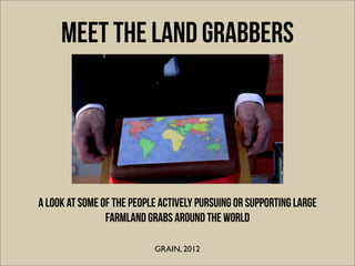 Meet the land grabbers
A look at some of the people actively pursuing or supporting large
farmland grabs around the world
GRAIN, 2012
 