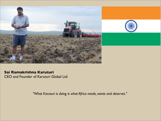 Sai Ramakrishna Karuturi
CEO and Founder of Karuturi Global Ltd



                 "What Karuturi is doing is what Africa needs, wants and deserves."
 