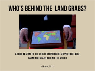 WHO'S BEHIND THE land grabs?




  A look at some of the people pursuing or supporting large
              farmland grabs ...