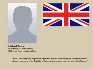 Michael Barton
Founder and Chief Financial
Ofﬁcer of Farm Lands of Africa


    "Farm Lands of Africa's programme represen...