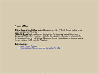 Friends of Tiu:

China-Export Credit Guarantee Corp.: it is providing ANI with ﬁnancial backing for its
banana plantations...
