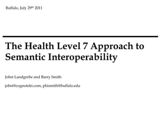 Buffalo, July 29th 2011




The Health Level 7 Approach to
Semantic Interoperability
Jobst Landgrebe and Barry Smith

jobst@cognotekt.com, phismith@buffalo.edu
 