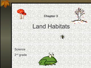 Chapter 3
Land Habitats
Science
2nd
grade
 