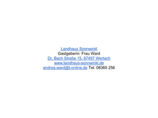 Landhaus Sonnwinkl
Gastgeberin: Frau Ward
Dr. Bach Straße 15, 87497 Wertach
www.landhaus-sonnwinkl.de
andrea.ward@t-online.de Tel. 08365 256
 