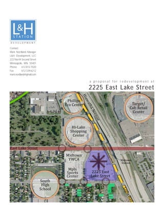 Contact:
Mark Nordland, Manager
L&H Development, LLC
222 North Second Street
Minneapolis, MN 55401
Phone:     612.812.7020
Fax:       612.339.6212
mark.nordland@gmail.com

                          a proposal for redevelopment at

                          2225 East Lake Street
 