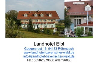 Landhotel Eibl
Goggersreut 16, 94133 Röhrnbach
www.landhotel-bayerischer-wald.de
info@landhotel-bayerischer-wald.de
Tel.: 08582 979330 oder 96080
 
