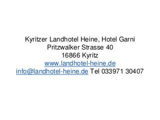 Kyritzer Landhotel Heine, Hotel Garni
Pritzwalker Strasse 40
16866 Kyritz
www.landhotel-heine.de
info@landhotel-heine.de Tel 033971 30407
 