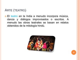 ARTE (TEATRO)
 El teatro en la India a menudo incorpora música,
danza y diálogos improvisados o escritos. A
menudo las obras teatrales se basan en relatos
obtenidos de la mitología hindú.
27
 