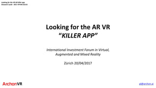 VR
Looking for the AR VR
“KILLER APP”
gl@archon.ai
International Investment Forum in Virtual,
Augmented and Mixed Reality
Zürich 20/04/2017
Looking for the VR AR killer app
Giovanni Landi - 2017 IIFVAR Zürich
 