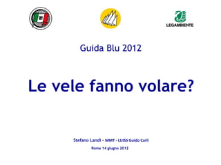 Guida Blu 2012



Le vele fanno volare?


     Stefano Landi - MMT - LUISS Guido Carli
              Roma 14 giugno 2012
 