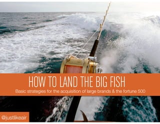 HOW TO LAND THE BIG FISH
      Basic strategies for the acquisition of large brands & the fortune 500 




@justlikeair
 