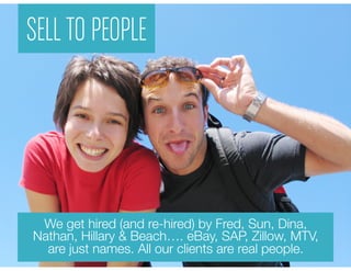 SELL TO PEOPLE




 We get hired (and re-hired) by Fred, Sun, Dina,
Nathan, Hillary & Beach…. eBay, SAP, Zillow, MTV,
  ar...