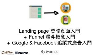 Landing page 登陸頁面入門
+ Funnel 漏斗概念入門
+ Google & Facebook 追蹤式廣告入門
By ivan so
 