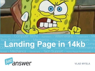 Landing Page in 14kb 
VLAD MYSLA 
JustAnswer | Ask a question get an answer ASAP 
 