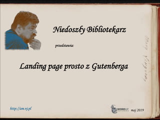 Landing page prosto z Gutenberga
Niedoszły Bibliotekarz
przedstawia:
http://am.vj.pl maj 2019
 