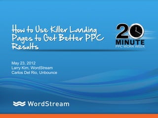 How to Use Killer Landing
Pages to Get Better PPC
Results

May 23, 2012
Larry Kim, WordStream
Carlos Del Rio, Unbounce




                            CONFIDENTIAL – DO NOT DISTRIBUTE   1
 