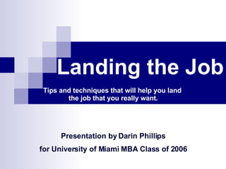 Landing the Job Tips and techniques that will help you land  the job that you really want. Presentation by Darin Phillips for University of Miami MBA Class of 2006 