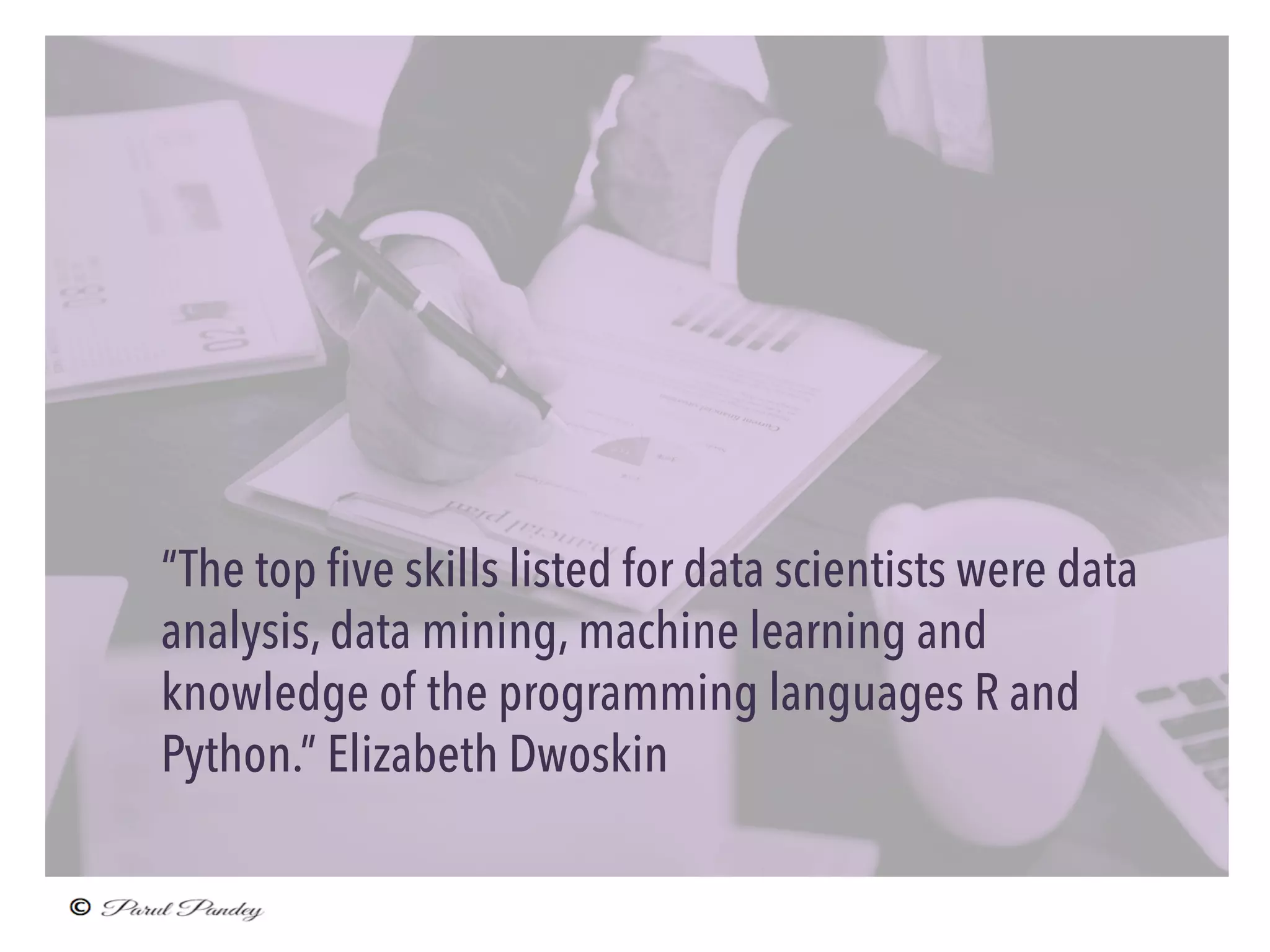 “The top five skills listed for data scientists were data
analysis, data mining, machine learning and
knowledge of the programming languages R and
Python.” Elizabeth Dwoskin
 