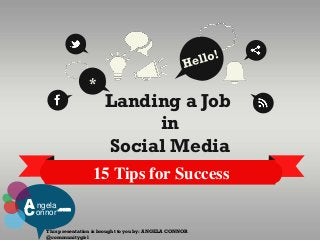 *
                         Landing a Job
                              in
                         Social Media
                     15 Tips for Success
A onnor
  ngela   .com



    This presentation is brought to you by: ANGELA CONNOR
    @communitygirl
 
