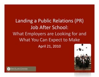 Landing a Public Relations (PR) 
Job After School: 
What Employers are Looking for and 
What You Can Expect to Make 
April 21, 2010 
 
