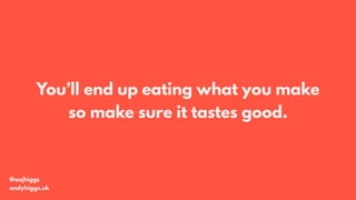 You’ll end up eating what you make
so make sure it tastes good.
@aajhiggs
andyhiggs.uk
 