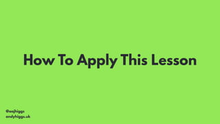 @aajhiggs
andyhiggs.uk
How To Apply This Lesson
 