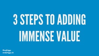 3 STEPS TO ADDING
IMMENSE VALUE
@aajhiggs
andyhiggs.uk
 