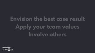 @aajhiggs
andyhiggs.uk
Envision the best case result
Apply your team values
Involve others
 
