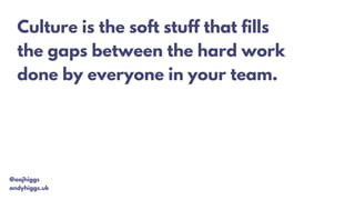 @aajhiggs
andyhiggs.uk
Culture is the soft stuff that fills
the gaps between the hard work
done by everyone in your team.
 