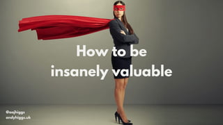 @aajhiggs
andyhiggs.uk
How to be
insanely valuable
 