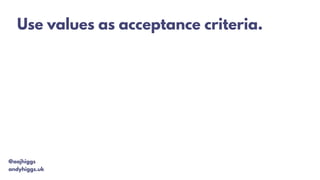@aajhiggs
andyhiggs.uk
Use values as acceptance criteria.
 