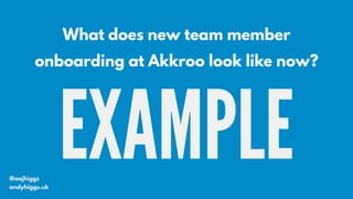 EXAMPLE@aajhiggs
andyhiggs.uk
What does new team member
onboarding at Akkroo look like now?
 