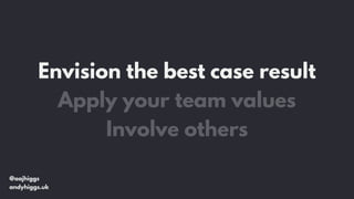 @aajhiggs
andyhiggs.uk
Envision the best case result
Apply your team values
Involve others
 