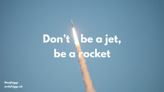 Don’t be a jet,
be a rocket
@aajhiggs
andyhiggs.uk
 