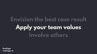@aajhiggs
andyhiggs.uk
Envision the best case result
Apply your team values
Involve others
 