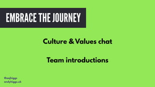 Culture & Values chat
Team introductions
@aajhiggs
andyhiggs.uk
EMBRACE THE JOURNEY
 