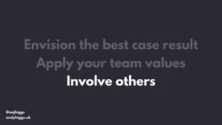 @aajhiggs
andyhiggs.uk
Envision the best case result
Apply your team values
Involve others
 