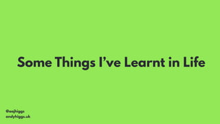 @aajhiggs
andyhiggs.uk
Some Things I’ve Learnt in Life
 