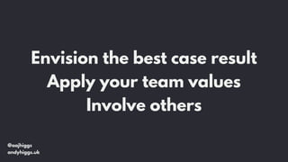 @aajhiggs
andyhiggs.uk
Envision the best case result
Apply your team values
Involve others
 