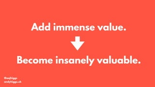 Become insanely valuable.
@aajhiggs
andyhiggs.uk
Add immense value.
 