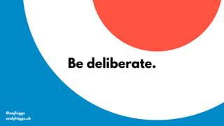 Be deliberate.
@aajhiggs
andyhiggs.uk
 