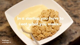@aajhiggs
andyhiggs.uk
In a startup you have to
eat what you make.
 