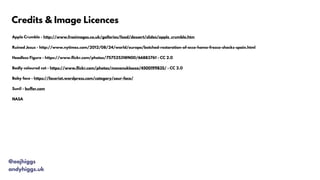 Apple Crumble - http://www.freeimages.co.uk/galleries/food/dessert/slides/apple_crumble.htm
Ruined Jesus - http://www.nytimes.com/2012/08/24/world/europe/botched-restoration-of-ecce-homo-fresco-shocks-spain.html
Headless Figure - https://www.flickr.com/photos/75752531@N00/66883761 - CC 2.0
Badly coloured cat - https://www.flickr.com/photos/mononukleoza/4500199835/ - CC 2.0
Baby face - https://faceriot.wordpress.com/category/sour-face/
Sunil - buffer.com
NASA
@aajhiggs
andyhiggs.uk
Credits & Image Licences
 